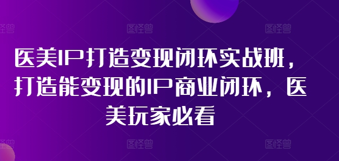 医美IP打造变现闭环实战班，打造能变现的IP商业闭环，医美玩家必看!-金腾科技