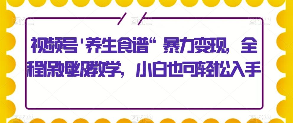 视频号’养生食谱“暴力变现，全程保姆级教学，小白也可轻松入手-金腾科技