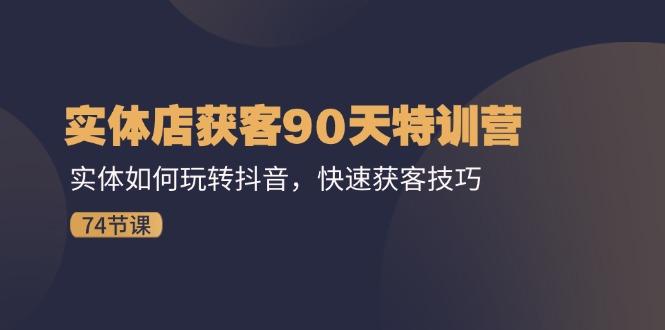 实体店获客90天特训营：实体如何玩转抖音，快速获客技巧(74节-金腾科技
