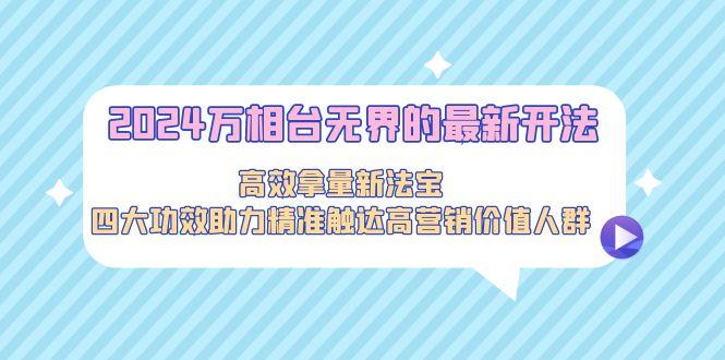 2024万相台无界的最新开法，高效拿量新法宝，四大功效助力精准触达高营…-金腾科技
