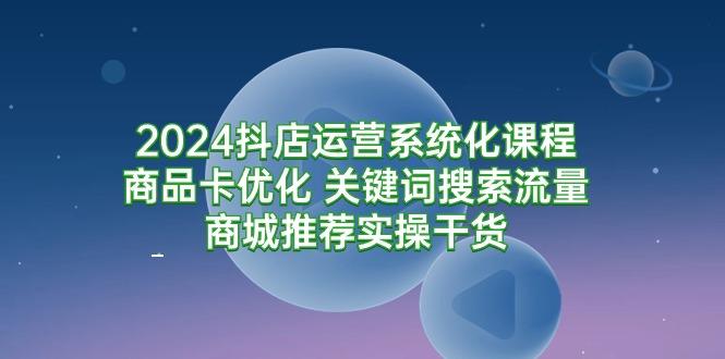 (9438期)2024抖店运营系统化课程：商品卡优化 关键词搜索流量商城推荐实操干货-金腾科技