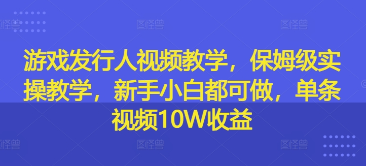 游戏发行人视频教学，保姆级实操教学，新手小白都可做，单条视频10W收益-金腾科技