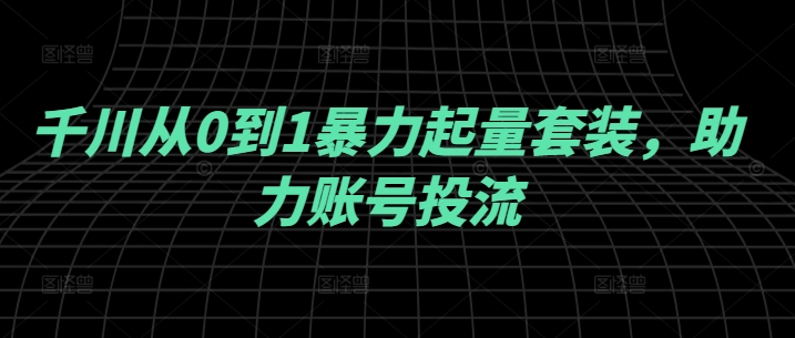 千川从0到1暴力起量套装，助力账号投流-金腾科技