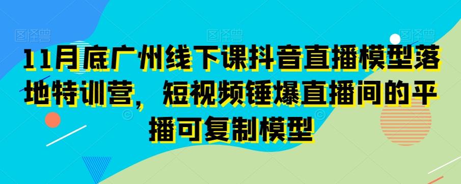 11月底广州线下课抖音直播模型落地特训营，短视频锤爆直播间的平播可复制模型-金腾科技