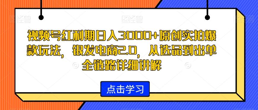视频号红利期日入3000+原创实拍爆款玩法，银发电商2.0，从选品到出单全链路详细讲解【揭秘】-金腾科技
