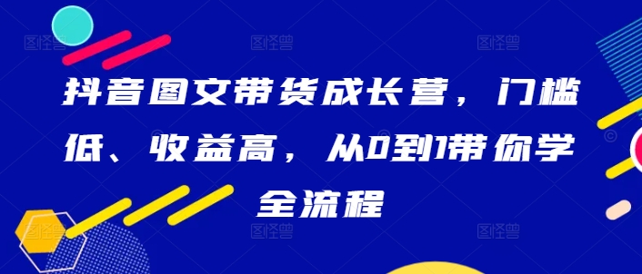 抖音图文带货成长营，门槛低、收益高，从0到1带你学全流程-金腾科技