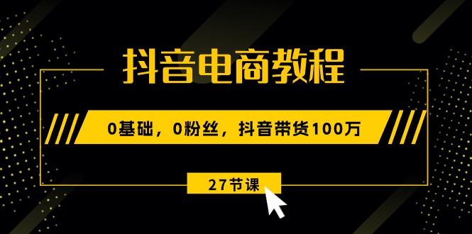抖音电商教程：0基础，0粉丝，抖音带货100万(27节视频课-金腾科技