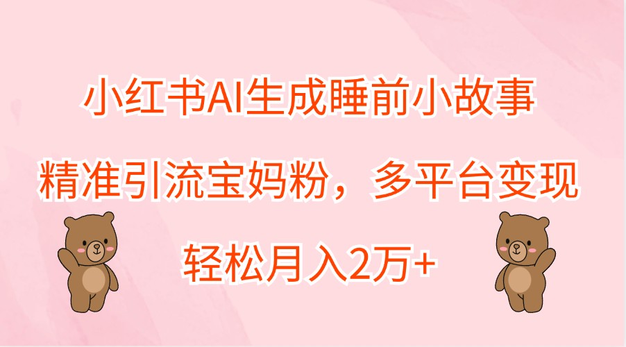 小红书AI生成睡前小故事，精准引流宝妈粉，多平台变现，轻松月入2万+-金腾科技