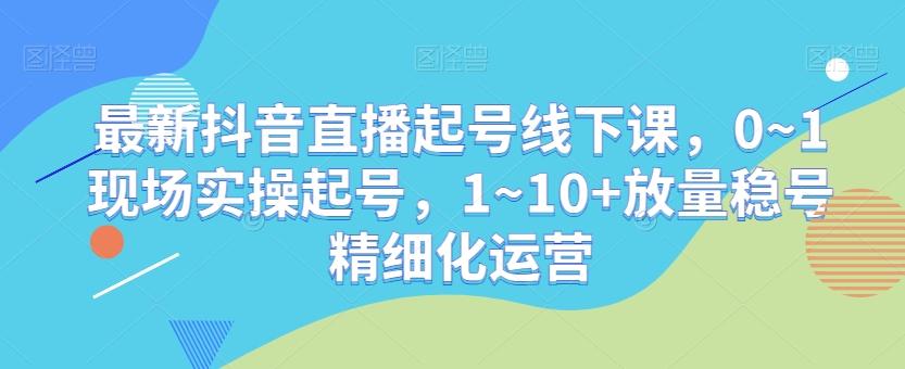 最新抖音直播起号线下课，0~1现场实操起号，1~10+放量稳号精细化运营-金腾科技