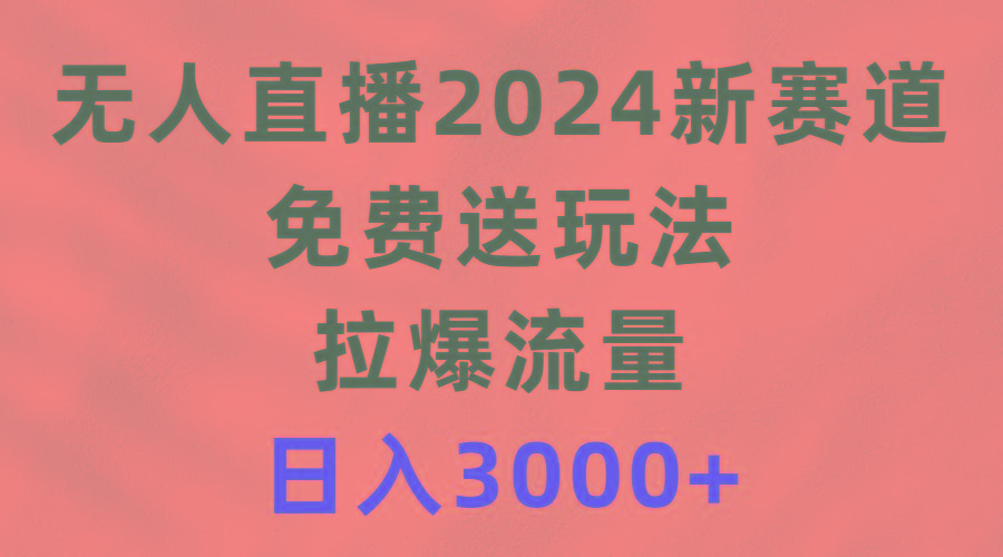 (9496期)无人直播2024新赛道，免费送玩法，拉爆流量，日入3000+-金腾科技