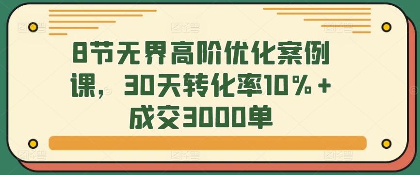 8节无界高阶优化案例课，30天转化率10%+成交3000单-金腾科技