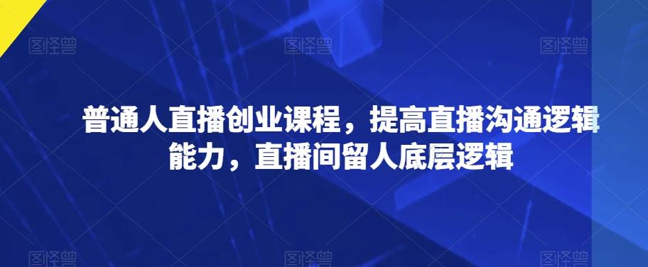 普通人直播创业课程，提高直播沟通逻辑能力，直播间留人底层逻辑-金腾科技