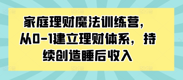 家庭理财魔法训练营，从0-1建立理财体系，持续创造睡后收入-金腾科技