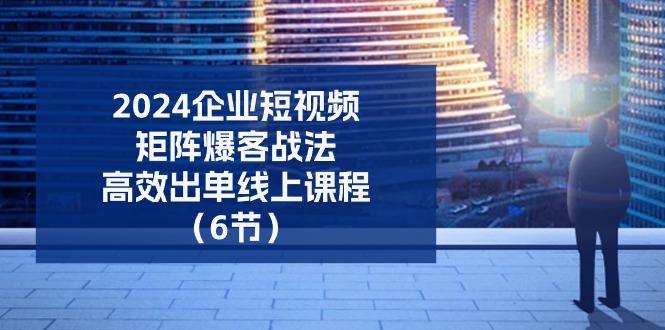 2024企业-短视频-矩阵 爆客战法，高效出单线上课程(6节-金腾科技