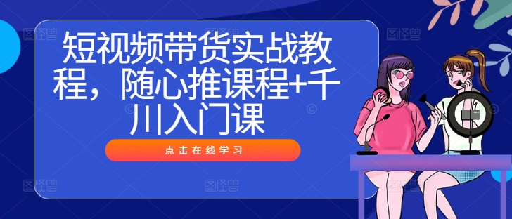 短视频带货实战教程，随心推课程+千川入门课-金腾科技