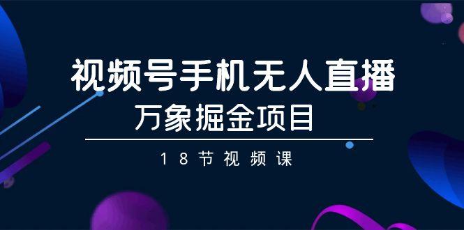 视频号手机无人直播-万象掘金项目(18节视频课)-金腾科技
