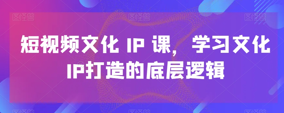短视频文化IP课，学习文化IP打造的底层逻辑-金腾科技