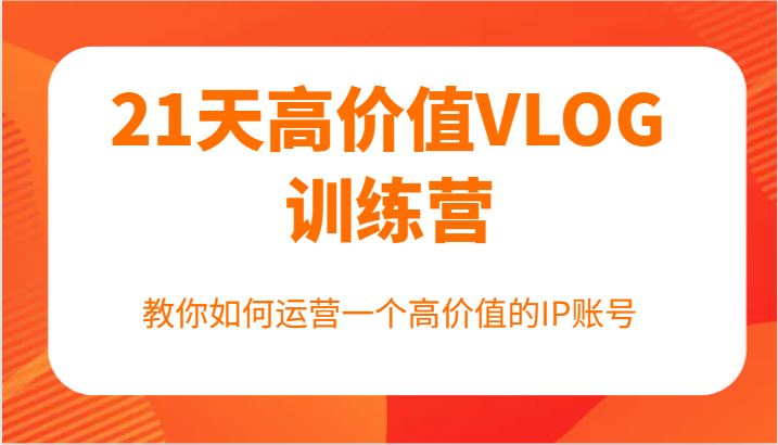 21天高价值VLOG训练营【第一期】，教你如何运营一个高价值的IP账号-金腾科技