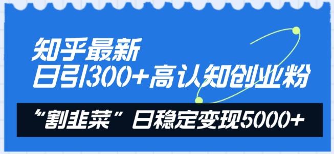 知乎最新日引300+高认知创业粉，“割韭菜”日稳定变现5000+【揭秘】-金腾科技