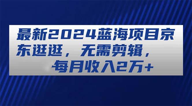 最新2024蓝海项目京东逛逛，无需剪辑，每月收入2万+-金腾科技