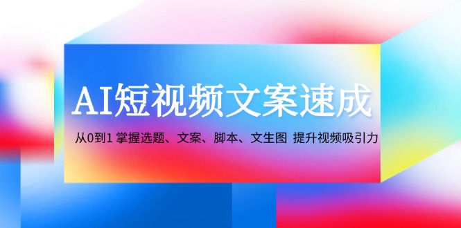 AI短视频文案速成：从0到1 掌握选题、文案、脚本、文生图 提升视频吸引力-金腾科技