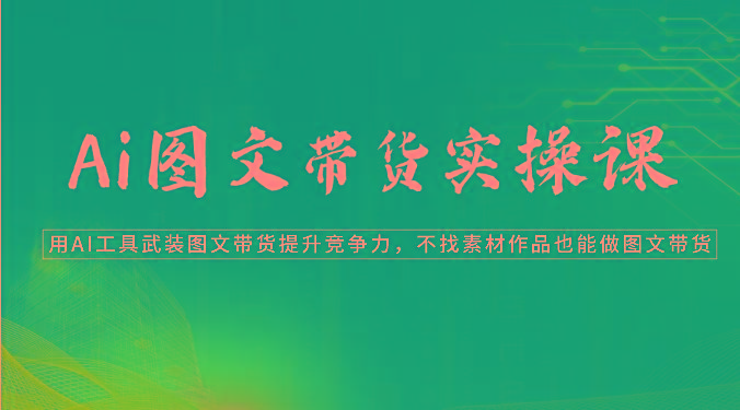 Ai图文带货实操课-用AI工具武装图文带货提升竞争力，不找素材作品也能做图文带货-金腾科技