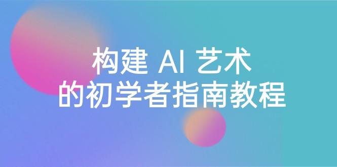 Stable Diffusion 101：构建 AI 艺术的初学者指南教程-16节课-中英字幕-金腾科技