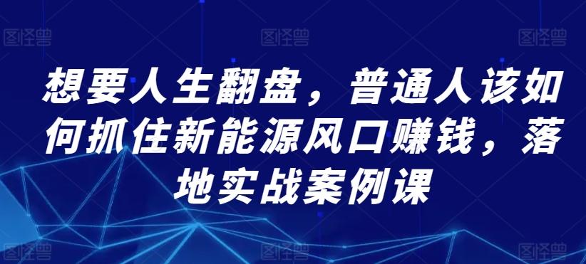 想要人生翻盘，普通人该如何抓住新能源风口赚钱，落地实战案例课-金腾科技