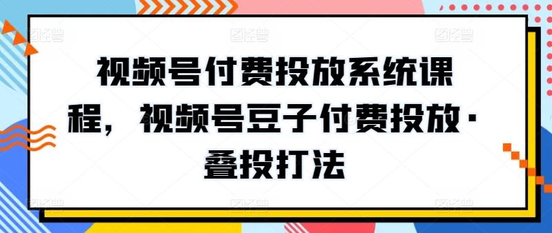 视频号付费投放系统课程，视频号豆子付费投放·叠投打法-金腾科技