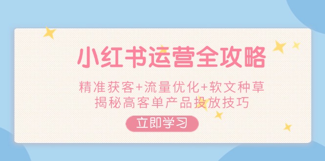 红书运营全攻略，精准获客+流量优化+软文种草，揭秘高客单产品投放技巧