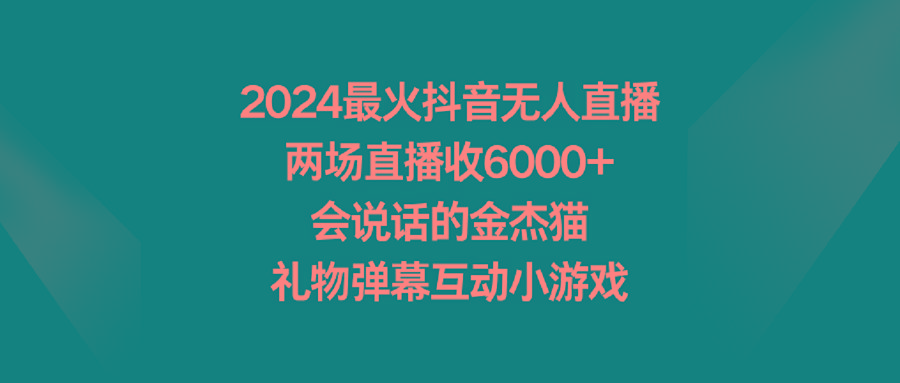 2024最火抖音无人直播，两场直播收6000+会说话的金杰猫 礼物弹幕互动小游戏-金腾科技