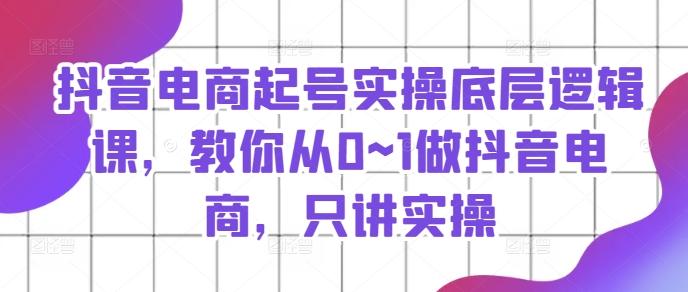 抖音电商起号实操底层逻辑课，教你从0~1做抖音电商，只讲实操-金腾科技