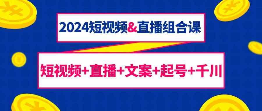 2024短视频&直播组合课：短视频+直播+文案+起号+千川(67节课)-金腾科技