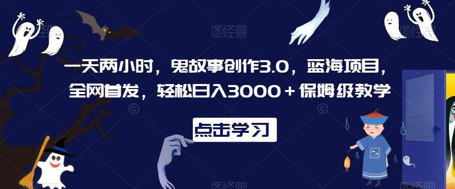 一天两小时，鬼故事创作3.0，蓝海项目，全网首发，轻松日入3000＋保姆级教学【揭秘】-金腾科技