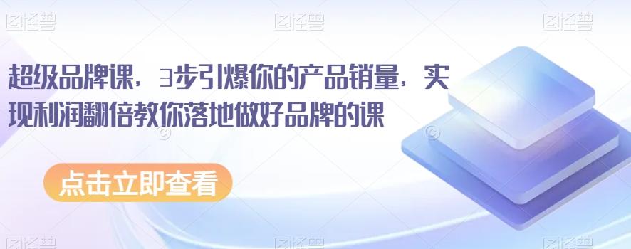 超级品牌课，3步引爆你的产品销量，实现利润翻倍教你落地做好品牌的课-金腾科技