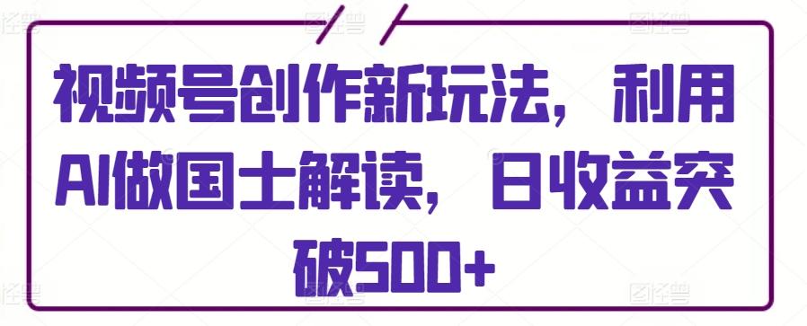 视频号创作新玩法，利用AI做国士解读，日收益突破500+【揭秘】-金腾科技