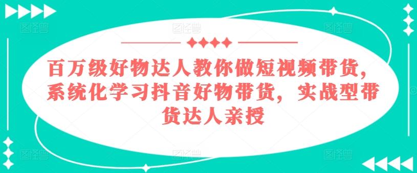 百万级好物达人教你做短视频带货，系统化学习抖音好物带货，实战型带货达人亲授-金腾科技