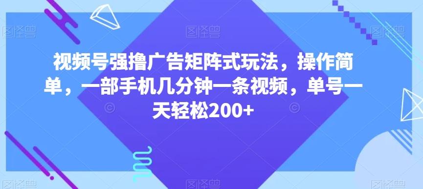 视频号强撸广告矩阵式玩法，操作简单，一部手机几分钟一条视频，单号一天轻松200+【揭秘】-金腾科技