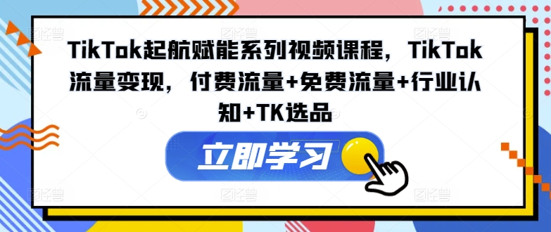 TikTok起航赋能系列视频课程，TikTok流量变现，付费流量+免费流量+行业认知+TK选品-金腾科技