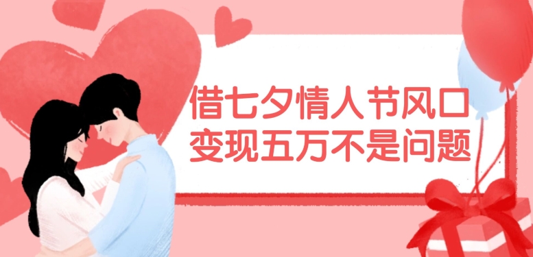 借七夕情人节风口，现在需求量爆棚，变现五万不是问题【揭秘】-金腾科技
