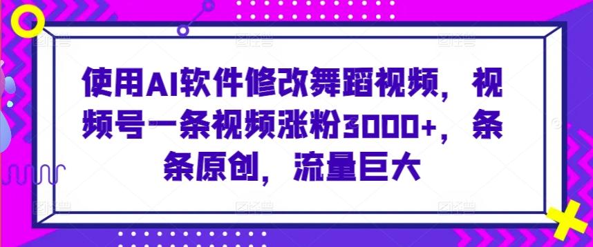 使用AI软件修改舞蹈视频，视频号一条视频涨粉3000+，条条原创，流量巨大【揭秘】-金腾科技