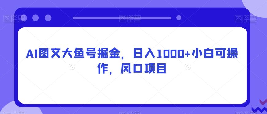 AI图文大鱼号掘金，日入1000+小白可操作，风口项目-金腾科技