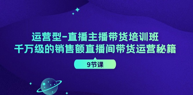 运营型直播主播带货培训班，千万级的销售额直播间带货运营秘籍(9节课)-金腾科技