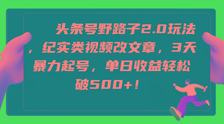 (9488期)头条号野路子2.0玩法，纪实类视频改文章，3天暴力起号，单日收益轻松破500+-金腾科技