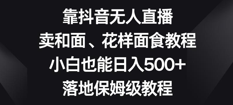 靠抖音无人直播，卖和面、花样面试教程，小白也能日入500+，落地保姆级教程【揭秘】-金腾科技