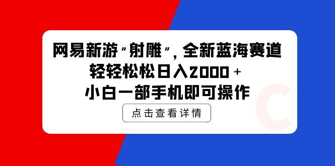 (9936期)网易新游 射雕 全新蓝海赛道，轻松日入2000＋小白一部手机即可操作-金腾科技