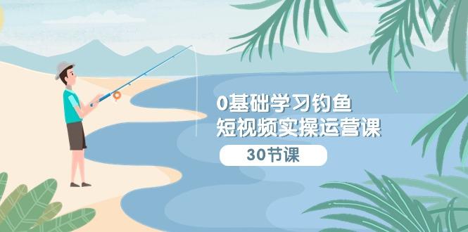 (9672期)0基础学习钓鱼短视频实操运营课：认知篇/定位篇/工具篇/内容篇/运营篇-金腾科技