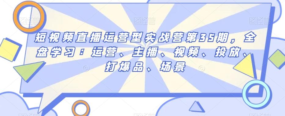 短视频直播运营型实战营第35期，全盘学习：运营、主播、视频、投放、打爆品、场景-金腾科技
