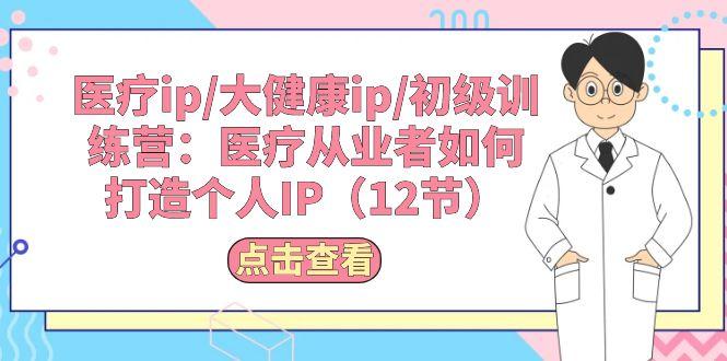医疗ip/大健康ip/初级训练营：医疗从业者如何打造个人IP(12节-金腾科技