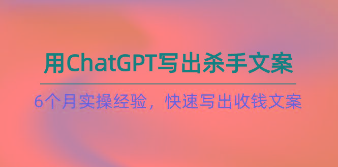 如何用ChatGPT-写出杀手文案，6个月实战经验，快速写出收钱文案(8节课-金腾科技